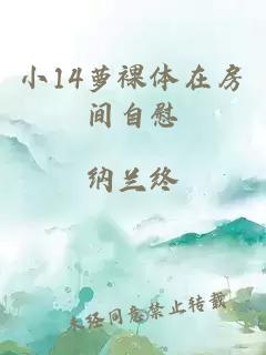小14萝裸体在房间自慰